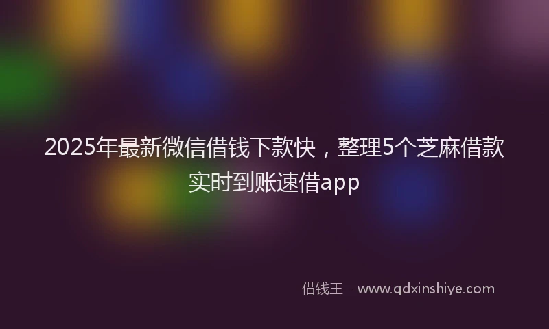 2025年最新微信借钱下款快，整理5个芝麻借款实时到账速借app