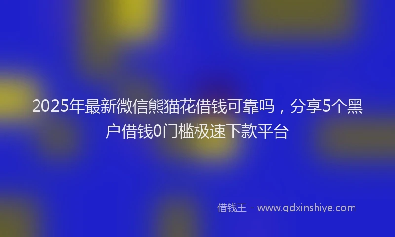 2025年最新微信熊猫花借钱可靠吗，分享5个黑户借钱0门槛极速下款平台