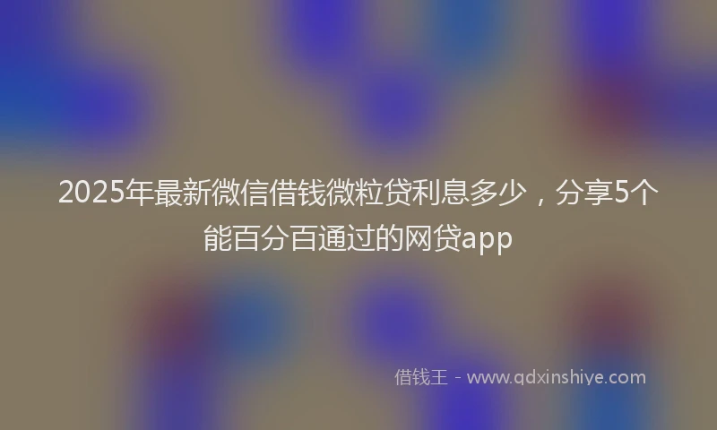 2025年最新微信借钱微粒贷利息多少，分享5个能百分百通过的网贷app