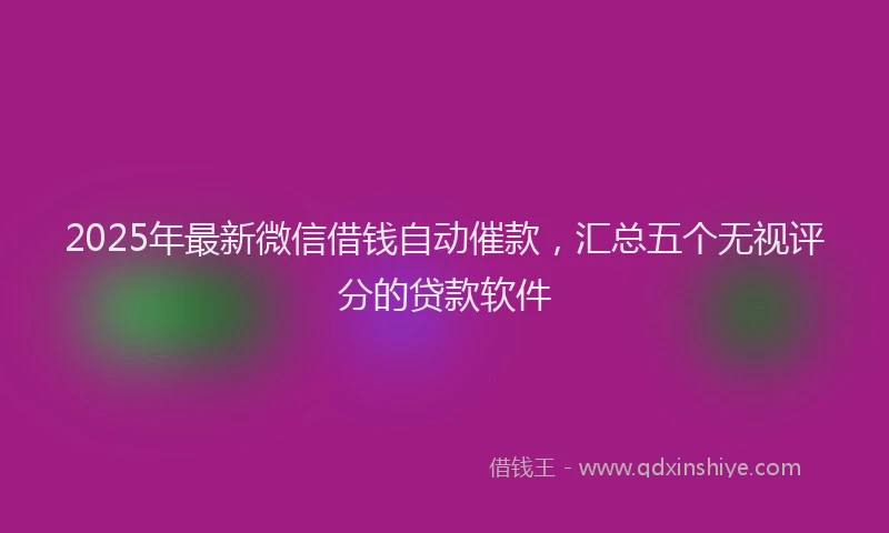 2025年最新微信借钱自动催款，汇总五个无视评分的贷款软件