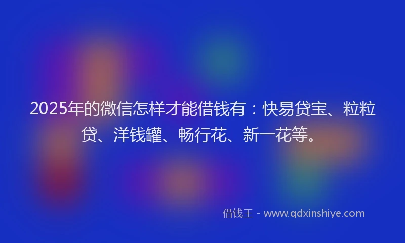2025年的微信怎样才能借钱有：快易贷宝、粒粒贷、洋钱罐、畅行花、新一花等。