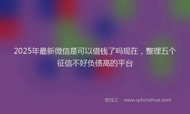 2025年最新微信是可以借钱了吗现在，整理五个征信不好负债高的平台