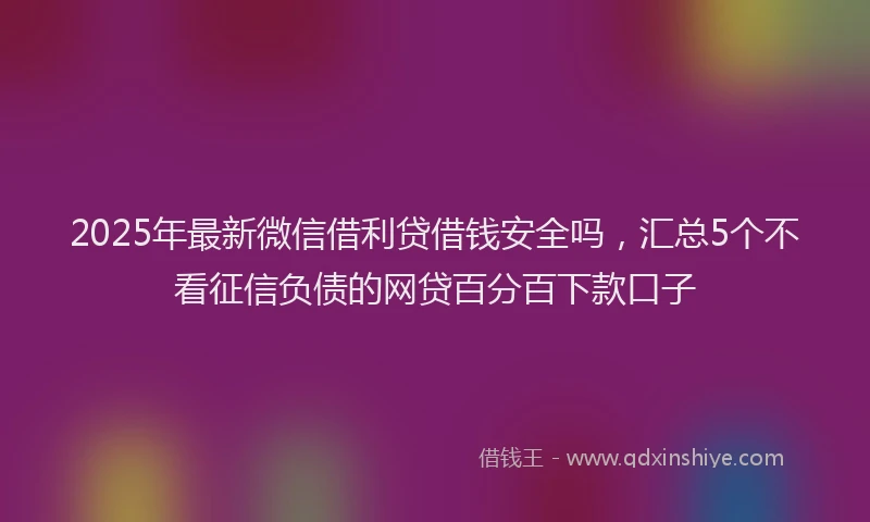2025年最新微信借利贷借钱安全吗，汇总5个不看征信负债的网贷百分百下款口子