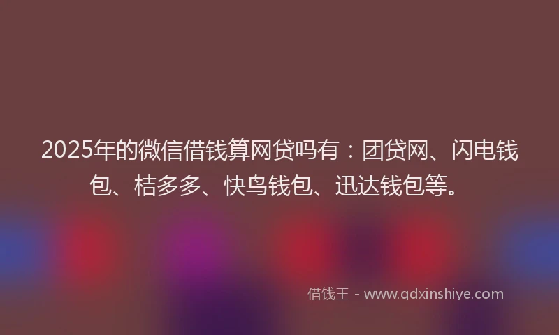 2025年的微信借钱算网贷吗有：团贷网、闪电钱包、桔多多、快鸟钱包、迅达钱包等。