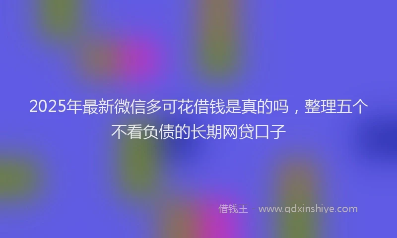 2025年最新微信多可花借钱是真的吗，整理五个不看负债的长期网贷口子
