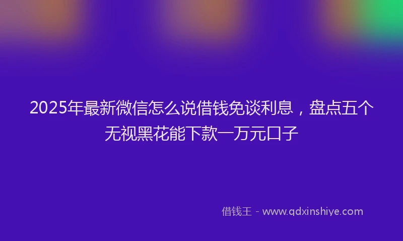 2025年最新微信怎么说借钱免谈利息，盘点五个无视黑花能下款一万元口子