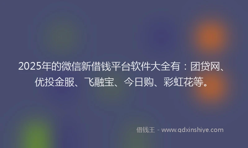 2025年的微信新借钱平台软件大全有：团贷网、优投金服、飞融宝、今日购、彩虹花等。