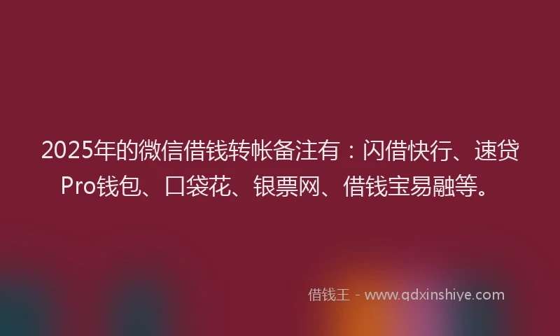 2025年的微信借钱转帐备注有：闪借快行、速贷Pro钱包、口袋花、银票网、借钱宝易融等。