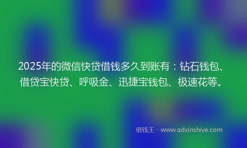 2025年的微信快贷借钱多久到账有：钻石钱包、借贷宝快贷、呼吸金、迅捷宝钱包、极速花等。