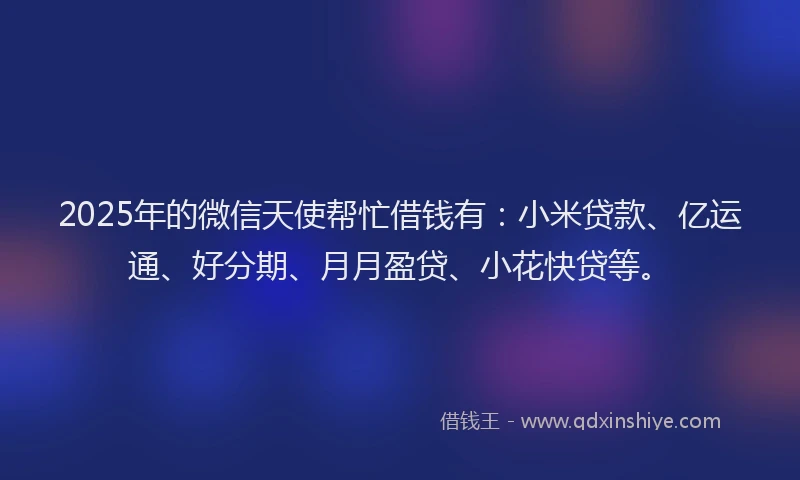 2025年的微信天使帮忙借钱有：小米贷款、亿运通、好分期、月月盈贷、小花快贷等。