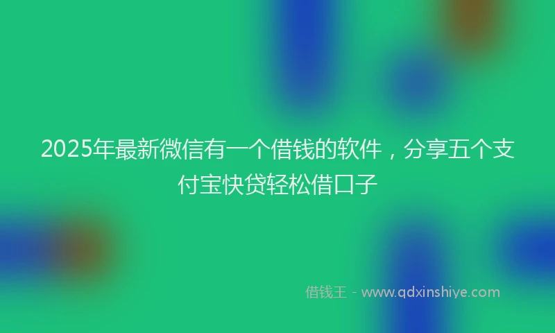 2025年最新微信有一个借钱的软件，分享五个支付宝快贷轻松借口子