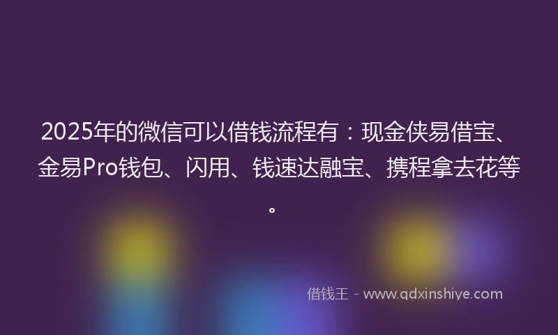 2025年的微信可以借钱流程有：现金侠易借宝、金易Pro钱包、闪用、钱速达融宝、携程拿去花等。