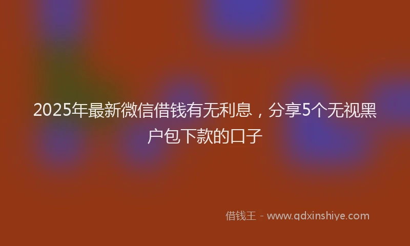 2025年最新微信借钱有无利息，分享5个无视黑户包下款的口子
