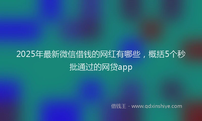 2025年最新微信借钱的网红有哪些，概括5个秒批通过的网贷app