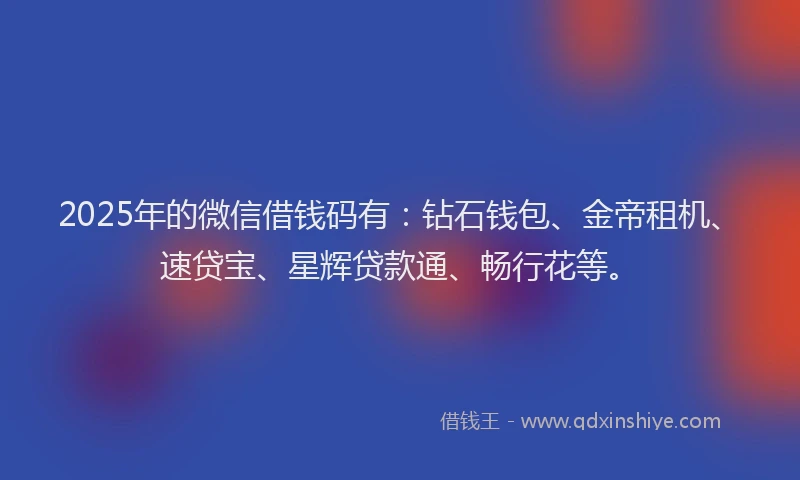 2025年的微信借钱码有：钻石钱包、金帝租机、速贷宝、星辉贷款通、畅行花等。