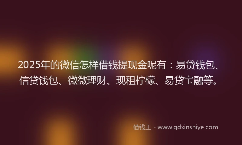 2025年的微信怎样借钱提现金呢有：易贷钱包、信贷钱包、微微理财、现租柠檬、易贷宝融等。
