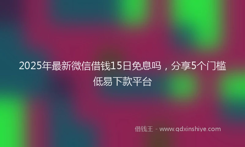 2025年最新微信借钱15日免息吗，分享5个门槛低易下款平台