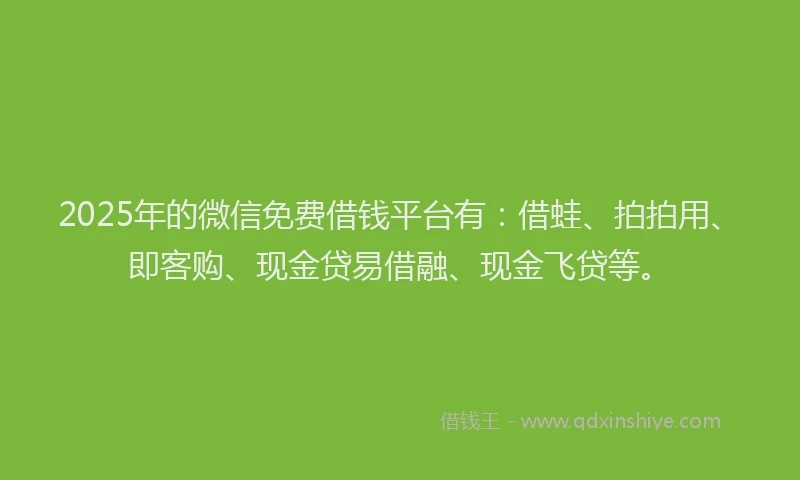 2025年的微信免费借钱平台有：借蛙、拍拍用、即客购、现金贷易借融、现金飞贷等。