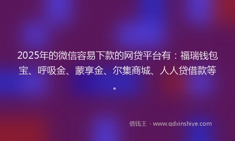 2025年的微信容易下款的网贷平台有：福瑞钱包宝、呼吸金、蒙享金、尔集商城、人人贷借款等。