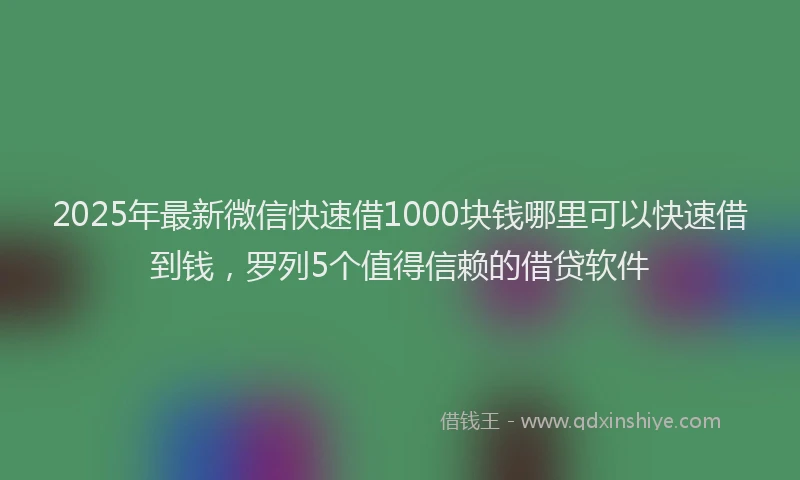 2025年最新微信快速借1000块钱哪里可以快速借到钱，罗列5个值得信赖的借贷软件