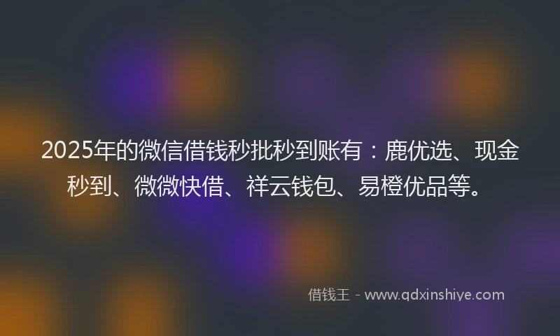 2025年的微信借钱秒批秒到账有：鹿优选、现金秒到、微微快借、祥云钱包、易橙优品等。
