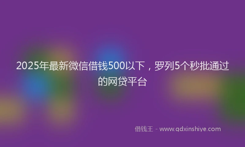 2025年最新微信借钱500以下，罗列5个秒批通过的网贷平台