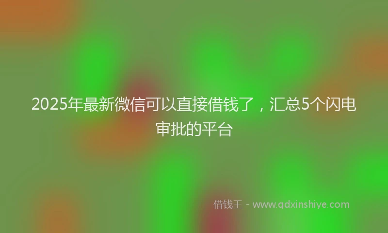2025年最新微信可以直接借钱了，汇总5个闪电审批的平台