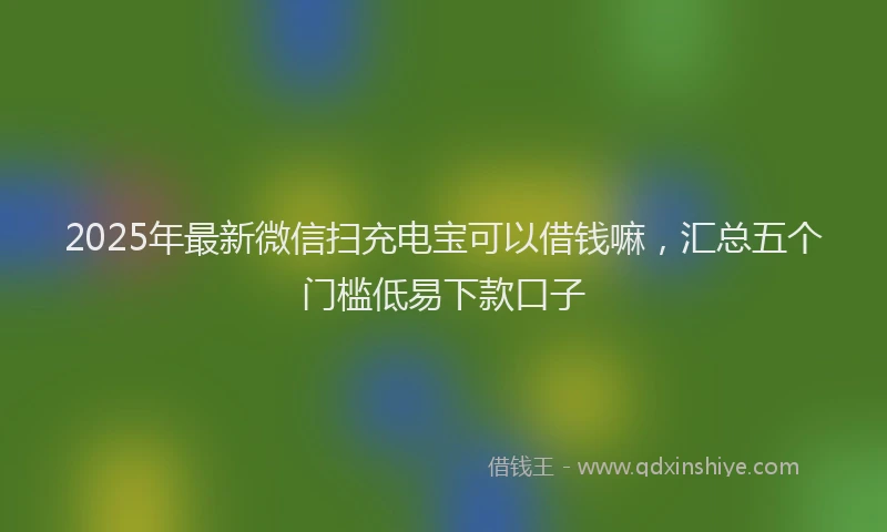 2025年最新微信扫充电宝可以借钱嘛，汇总五个门槛低易下款口子