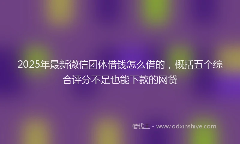 2025年最新微信团体借钱怎么借的，概括五个综合评分不足也能下款的网贷