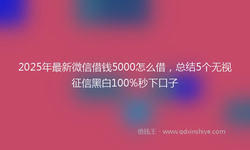 2025年最新微信借钱5000怎么借，总结5个无视征信黑白100%秒下口子