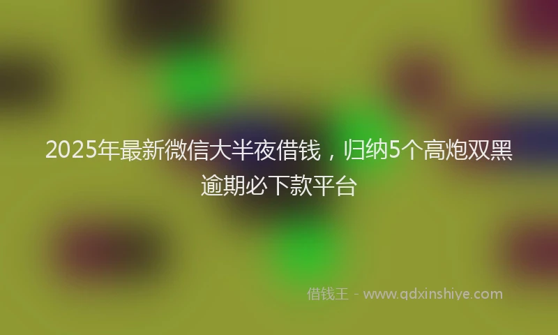 2025年最新微信大半夜借钱，归纳5个高炮双黑逾期必下款平台