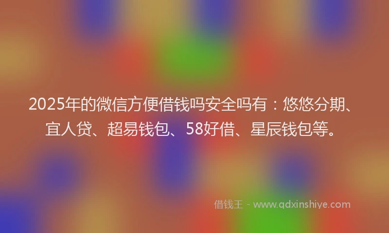 2025年的微信方便借钱吗安全吗有：悠悠分期、宜人贷、超易钱包、58好借、星辰钱包等。