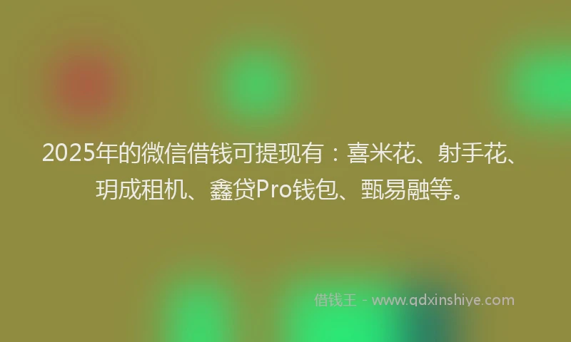 2025年的微信借钱可提现有：喜米花、射手花、玥成租机、鑫贷Pro钱包、甄易融等。