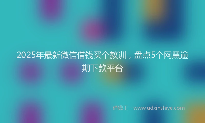 2025年最新微信借钱买个教训，盘点5个网黑逾期下款平台