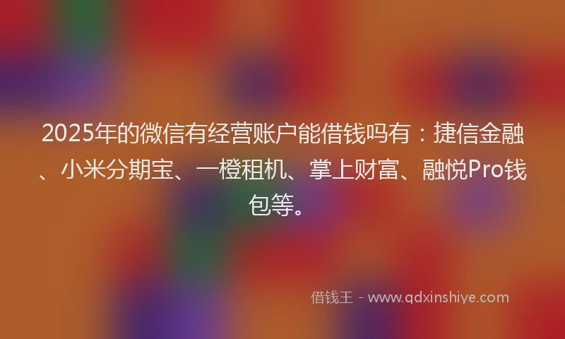 2025年的微信有经营账户能借钱吗有：捷信金融、小米分期宝、一橙租机、掌上财富、融悦Pro钱包等。