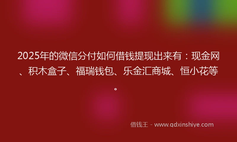 2025年的微信分付如何借钱提现出来有：现金网、积木盒子、福瑞钱包、乐金汇商城、恒小花等。