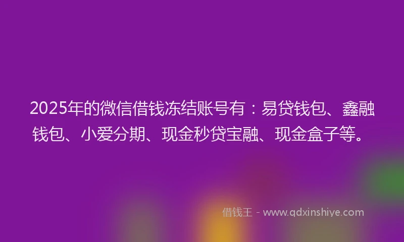 2025年的微信借钱冻结账号有：易贷钱包、鑫融钱包、小爱分期、现金秒贷宝融、现金盒子等。
