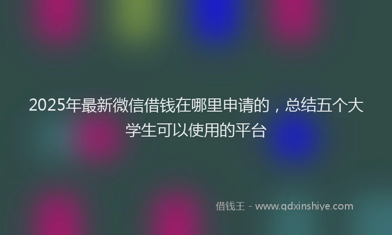 2025年最新微信借钱在哪里申请的，总结五个大学生可以使用的平台