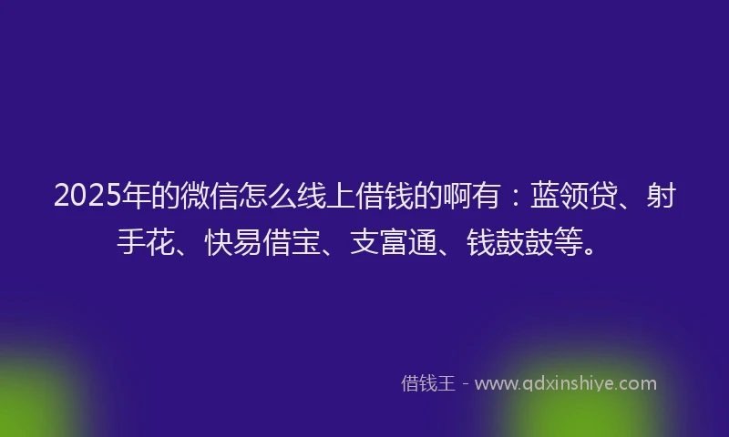 2025年的微信怎么线上借钱的啊有：蓝领贷、射手花、快易借宝、支富通、钱鼓鼓等。