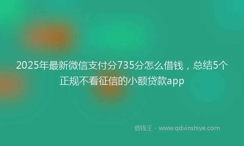 2025年最新微信支付分735分怎么借钱，总结5个正规不看征信的小额贷款app