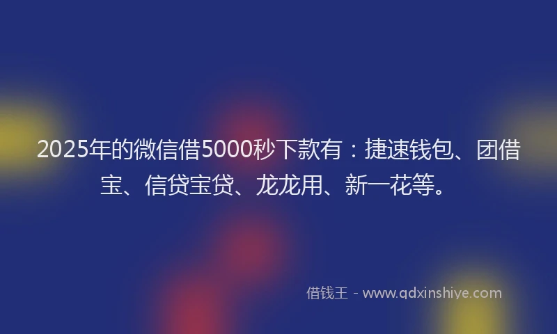 2025年的微信借5000秒下款有：捷速钱包、团借宝、信贷宝贷、龙龙用、新一花等。