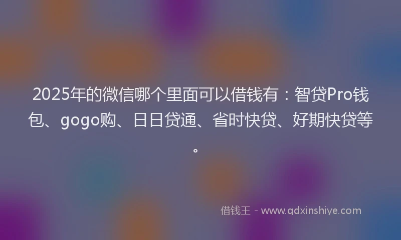 2025年的微信哪个里面可以借钱有：智贷Pro钱包、gogo购、日日贷通、省时快贷、好期快贷等。