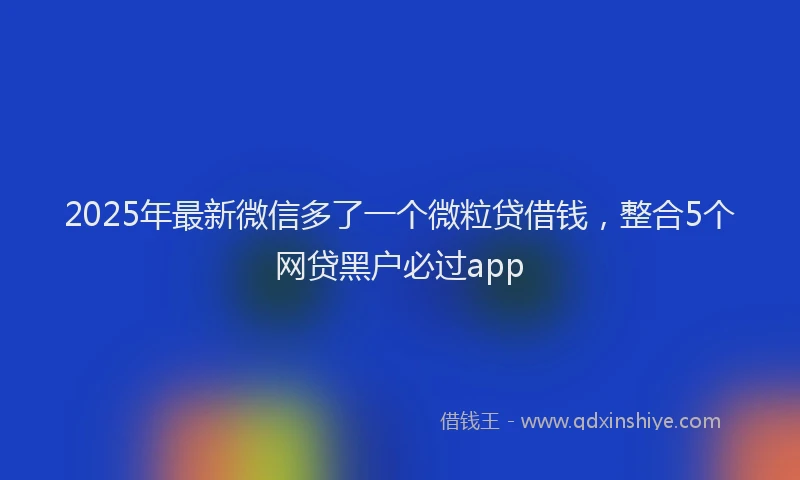 2025年最新微信多了一个微粒贷借钱，整合5个网贷黑户必过app