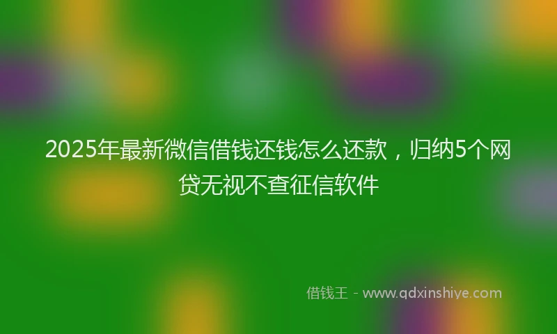 2025年最新微信借钱还钱怎么还款，归纳5个网贷无视不查征信软件
