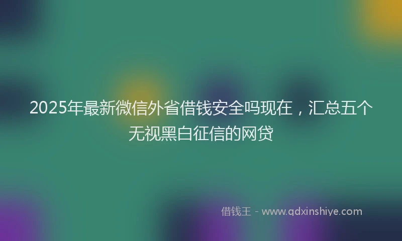 2025年最新微信外省借钱安全吗现在，汇总五个无视黑白征信的网贷