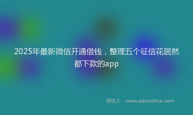 2025年最新微信开通借钱，整理五个征信花居然都下款的app