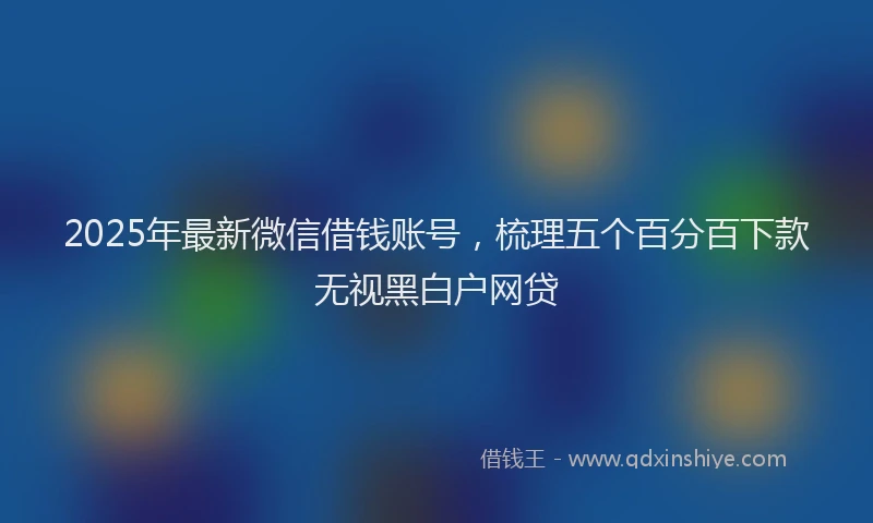 2025年最新微信借钱账号，梳理五个百分百下款无视黑白户网贷