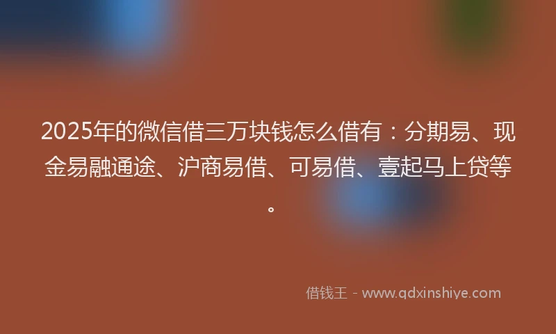2025年的微信借三万块钱怎么借有：分期易、现金易融通途、沪商易借、可易借、壹起马上贷等。