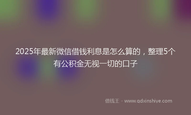 2025年最新微信借钱利息是怎么算的，整理5个有公积金无视一切的口子