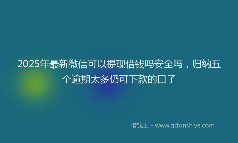 2025年最新微信可以提现借钱吗安全吗，归纳五个逾期太多仍可下款的口子